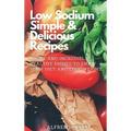 Low Sodium Simple & Delicious Recipes: Tasty and Incredibly Healthy Dishes to Enjoy Your Diet and Lose Weight