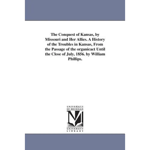 The Conquest of Kansas, by Missouri and Her Allies. A History of the Troubles in Kansas, From the Passage of the organicact Until the Close of July, 1