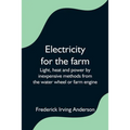 Electricity for the farm; Light, heat and power by inexpensive methods from the water wheel or farm engine
