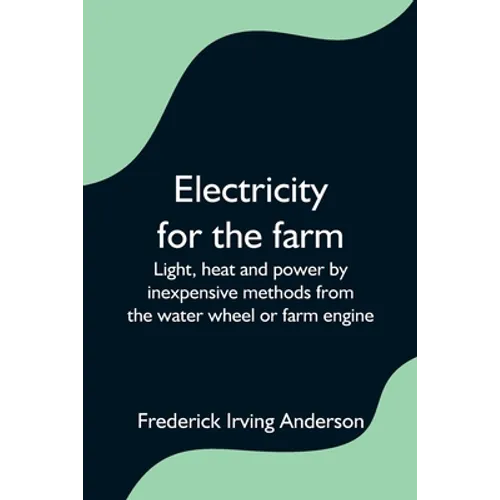 Electricity for the farm; Light, heat and power by inexpensive methods from the water wheel or farm engine