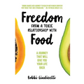 Freedom From A Toxic Relationship With Food: A Journey That Will Give You Your Life Back