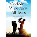 God Shall Wipe Away All Tears: A Mother's Journal of Caregiving, Tragedy, and Hope