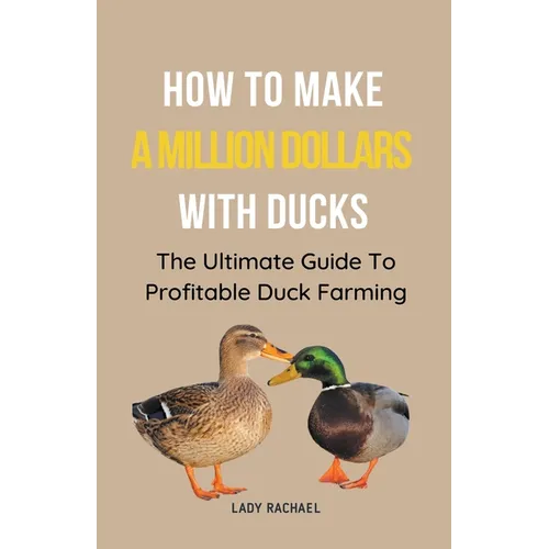 How To Make A Million Dollars With Ducks: The Ultimate Guide To Profitable Duck Farming
