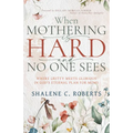 When Mothering Is Hard and No One Sees: Where Gritty Meets Glorious in God's Eternal Plan for Moms