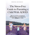 The Stress-Free Guide to Parenting a Child With ADHD: Effective and Proven Strategies for Alleviating Anxiety and Forming Strong Bonds Without the Has