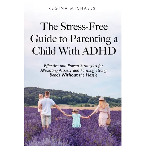 The Stress-Free Guide to Parenting a Child With ADHD: Effective and Proven Strategies for Alleviating Anxiety and Forming Strong Bonds Without the Has
