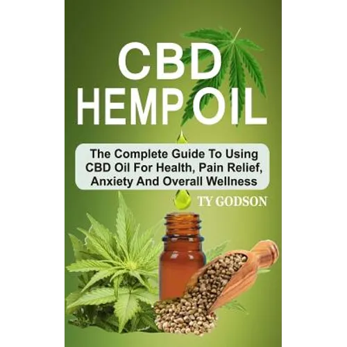 CBD Hemp Oil: The Complete Guide To Using CBD Oil For Health, Pain Relief, Anxiety And Overall Wellness