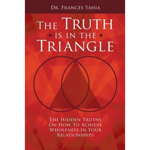 The Truth is in the Triangle: The Hidden Truths on How to Achieve Wholeness in Your Relationships