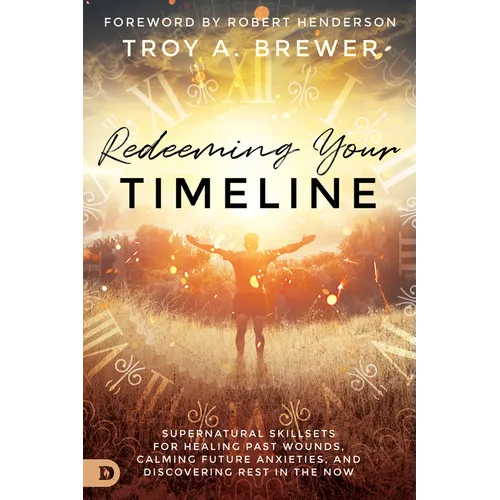 Redeeming Your Timeline: Supernatural Skillsets for Healing Past Wounds, Calming Future Anxieties, and Discovering Rest in the Now