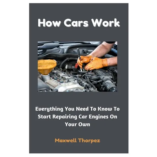 How Cars Work: Everything You Need To Know To Start Repairing Car Engines On Your Own