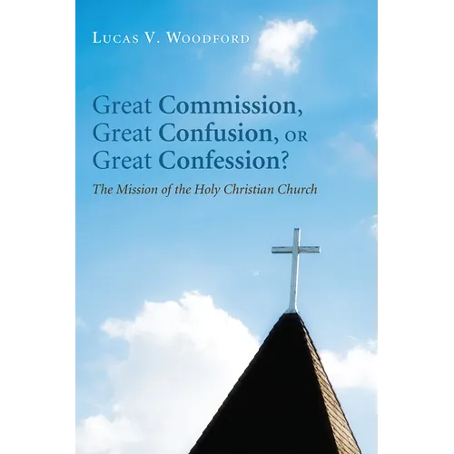 Great Commission, Great Confusion, or Great Confession?: The Mission of the Holy Christian Church