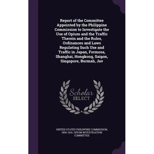 Report of the Committee Appointed by the Philippine Commission to Investigate the Use of Opium and the Traffic Therein and the Rules, Ordinances and L