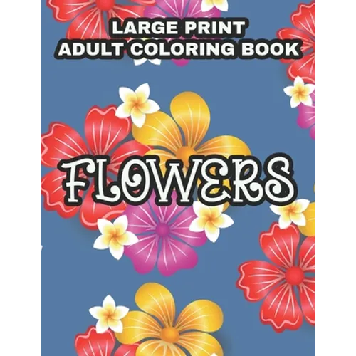 Large Print Adult Coloring Book Flowers: Coloring Sheets With Large Print Floral Illustrations, Simple Flower Designs And Illustration To Color