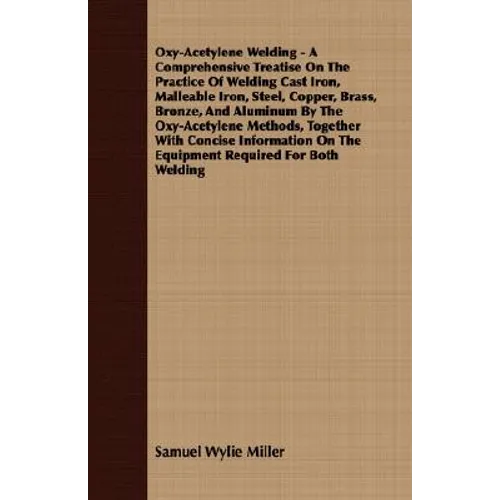 Oxy-Acetylene Welding - A Comprehensive Treatise On The Practice Of Welding Cast Iron, Malleable Iron, Steel, Copper, Brass, Bronze, And Aluminum By T