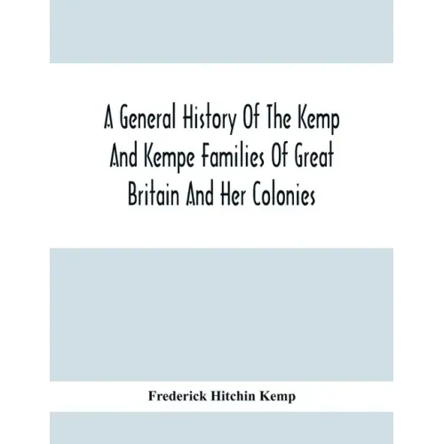 A General History Of The Kemp And Kempe Families Of Great Britain And Her Colonies, With Arms, Pedigrees, Portraits, Illustrations Of Seats, Foundatio