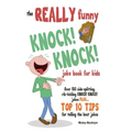 The REALLY Funny KNOCK! KNOCK! Joke Book For Kids: Over 150 Side-splitting, Rib-tickling KNOCK! KNOCK! Jokes. Plus Top 10 Tips For Telling The Best Jo