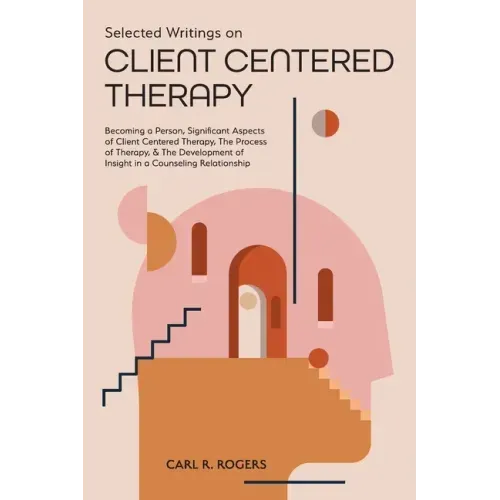 Selected Writings on Client Centered Therapy: Becoming a Person, Significant Aspects of Client Centered Therapy, The Process of Therapy, and The Devel