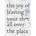 The Joy of Leaving Your Sh*t All Over the Place: The Art of Being Messy