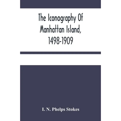 The Iconography Of Manhattan Island, 1498-1909: Compiled From Original Sources And Illustrated By Photo-Intaglio Reproductions Of Important Maps, Plan