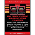 Real Estate Investing And Credit Repair Strategies (2 Books In 1): Make a Killer Profit By Taking An Unfair Advantage Of These Credit Repair Secrets A