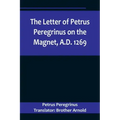 The Letter of Petrus Peregrinus on the Magnet, A.D. 1269