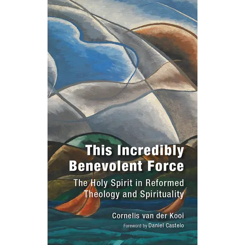 This Incredibly Benevolent Force: The Holy Spirit in Reformed Theology and Spirituality