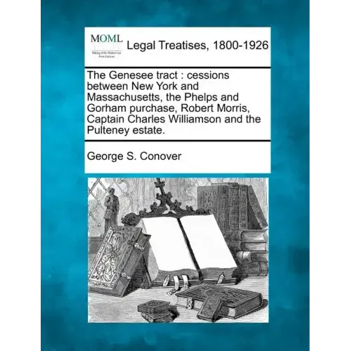 The Genesee Tract: Cessions Between New York and Massachusetts, the Phelps and Gorham Purchase, Robert Morris, Captain Charles Williamson