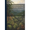 La Anexión De Cuba a Los Estados Unidos: Polémica Entre Los Sres. Juan Bellido De Luna Y Enrique Trujillo