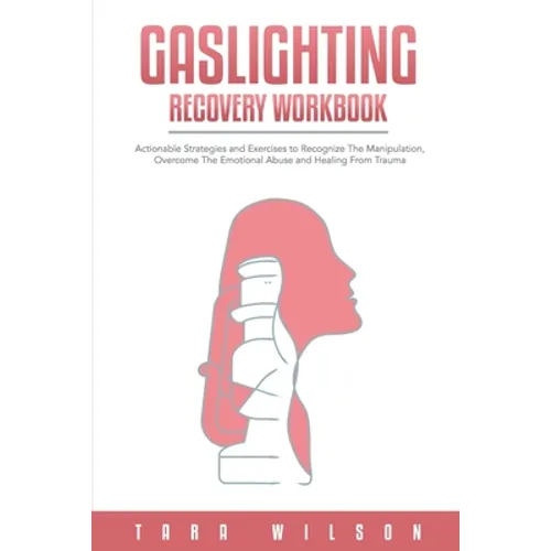 Gaslighting Recovery Workbook: Actionable Strategies and Exercises to Recognize The Manipulation, Overcome The Emotional Abuse and Healing From Traum