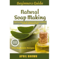 Beginners Guide Natural Soap Making: How to make an all-natural mild and carefully crafted handmade soap Plus Beginners Recipes