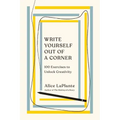 Write Yourself Out of a Corner: 100 Exercises to Unlock Creativity