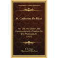 St. Catherine de Ricci: Her Life, Her Letters, Her Community and a Treatise on the Mystical Life (1905)