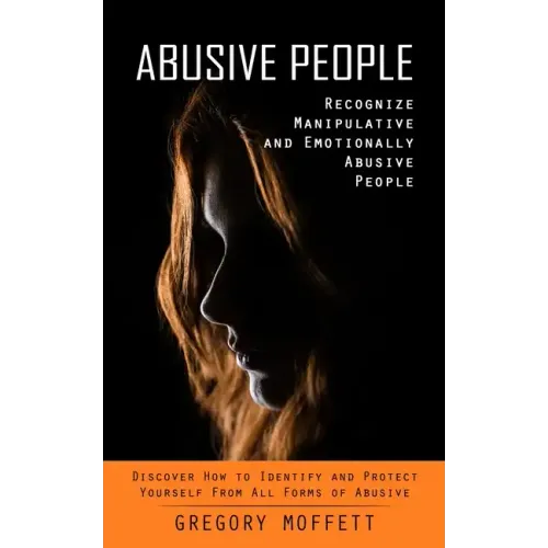 Abusive People: Recognize Manipulative and Emotionally Abusive People (Discover How to Identify and Protect Yourself From All Forms of Abusive)