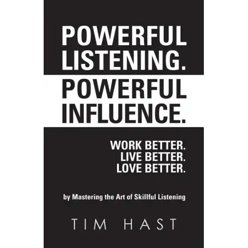 Powerful Listening. Powerful Influence. Work Better. Live Better. Love Better.: by Mastering the Art of Skillful Listening