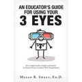An Educator's Guide to Using Your 3 Eyes: How to Apply Intellect, Insight and Intuition to Promote Personal and School-Wide Transformation
