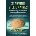 Starving Billionaires: The History of Inflation and HyperInflation: How Governments and People Battled the Last 10 Great Inflations: The History of In
