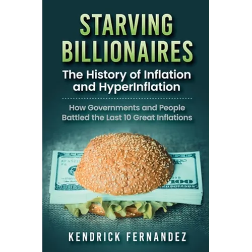 Starving Billionaires: The History of Inflation and HyperInflation: How Governments and People Battled the Last 10 Great Inflations: The History of In