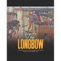 The Longbow: The History of the Weapon that Revolutionized Warfare in the Middle Ages
