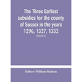 The three earliest subsidies for the county of Sussex in the years 1296, 1327, 1332. With some remarks on the origin of local administration in the co