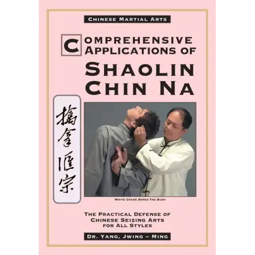 Comprehensive Applications in Shaolin Chin Na: The Practical Defense of Chinese Seizing Arts for All Styles