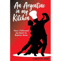 An Argentine in my Kitchen: How I followed my heart to Buenos Aires