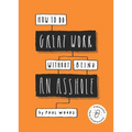 How to Do Great Work Without Being an Asshole: (Guides for Creative Industries)