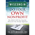 Wisconsin Do Your Own Nonprofit: The ONLY GPS You Need for 501c3 Tax Exempt Approval