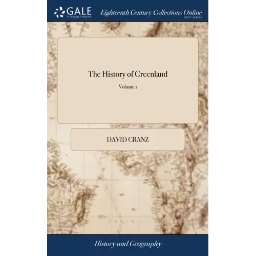 The History of Greenland: Containing a Description of the Country, and its Inhabitants: ... By David Crantz. Translated From the High-Dutch, ...