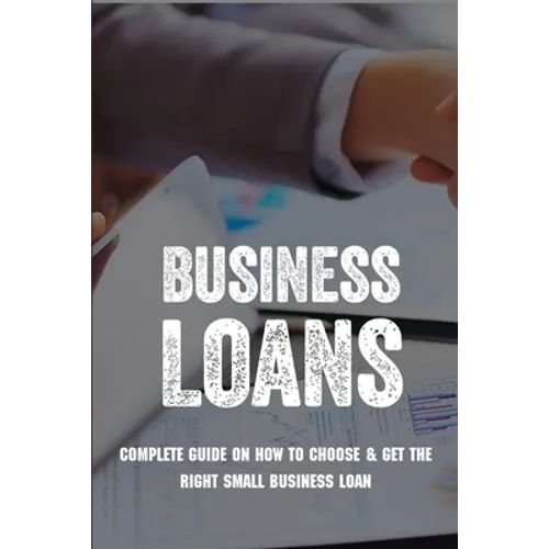 Business Loans: Complete Guide On How To Choose & Get The Right Small Business Loan: Business Loan Book