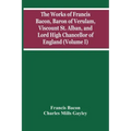 The Works Of Francis Bacon, Baron Of Verulam, Viscount St. Alban, And Lord High Chancellor Of England (Volume I)