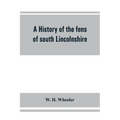 A history of the fens of south Lincolnshire, being a description of the rivers Witham and Welland and their estuary, and an account of the reclamation