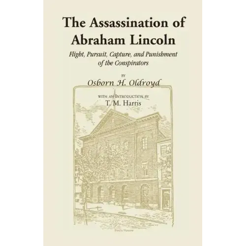 The Assassination of Abraham Lincoln: Flight, Pursuit, Capture, and Punishment of the Conspirators