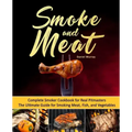 Smoke and Meat: Complete Smoker Cookbook for Real Pitmasters, The Ultimate Guide for Smoking Meat, Fish, and Vegetables
