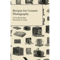 Recipes for Ceramic Photography - To be Burnt into Porcelain or Glass